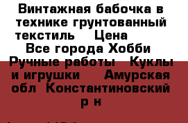 Винтажная бабочка в технике грунтованный текстиль. › Цена ­ 500 - Все города Хобби. Ручные работы » Куклы и игрушки   . Амурская обл.,Константиновский р-н